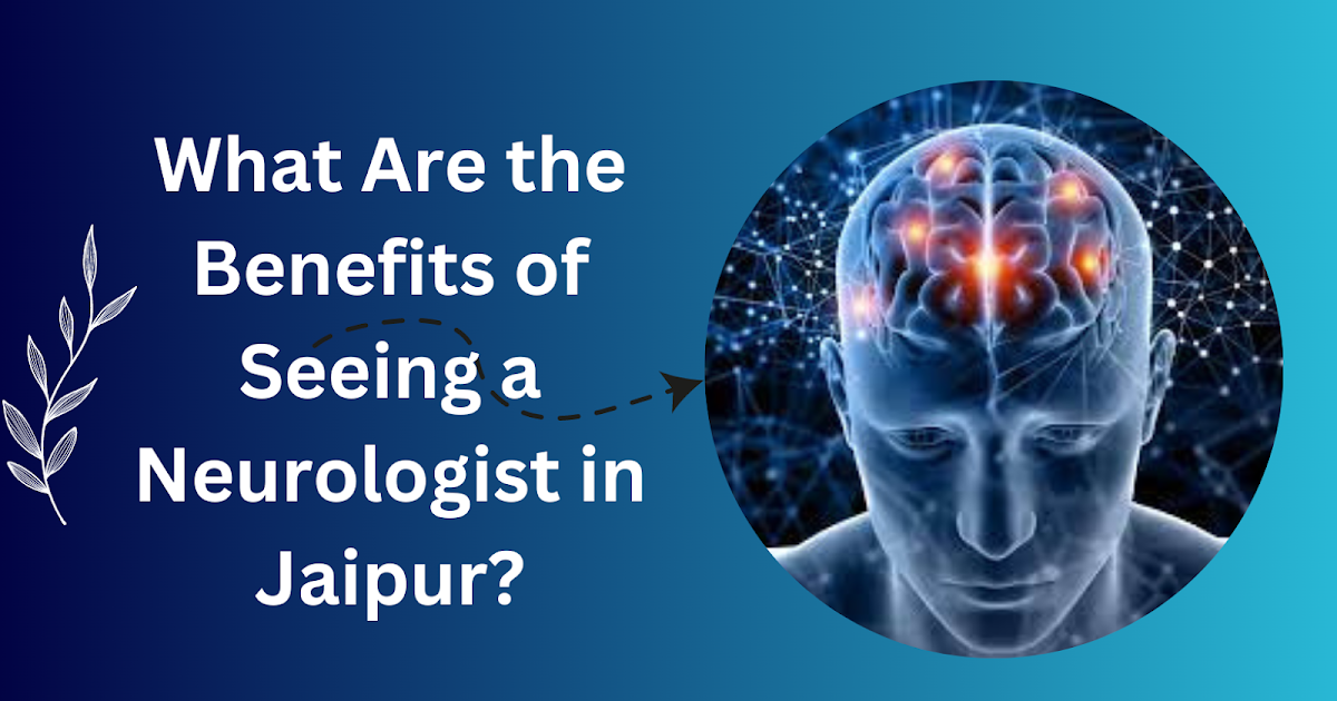 What Are the Benefits of Seeing a Neurologist in Jaipur?